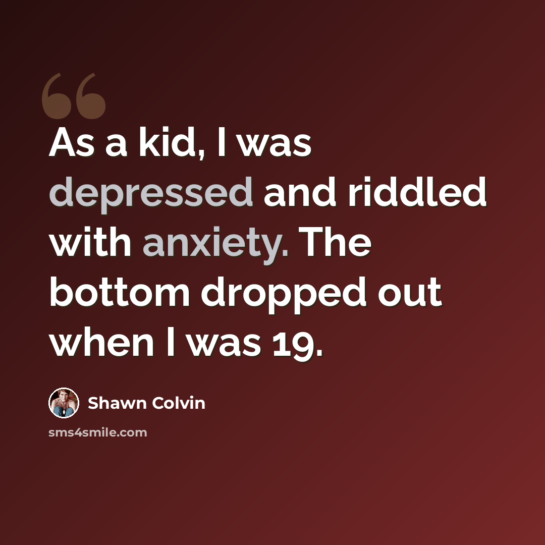 “As a kid, I was depressed and riddled with anxiety. The bottom dropped out when I was 19.” quote by Shawn Colvin