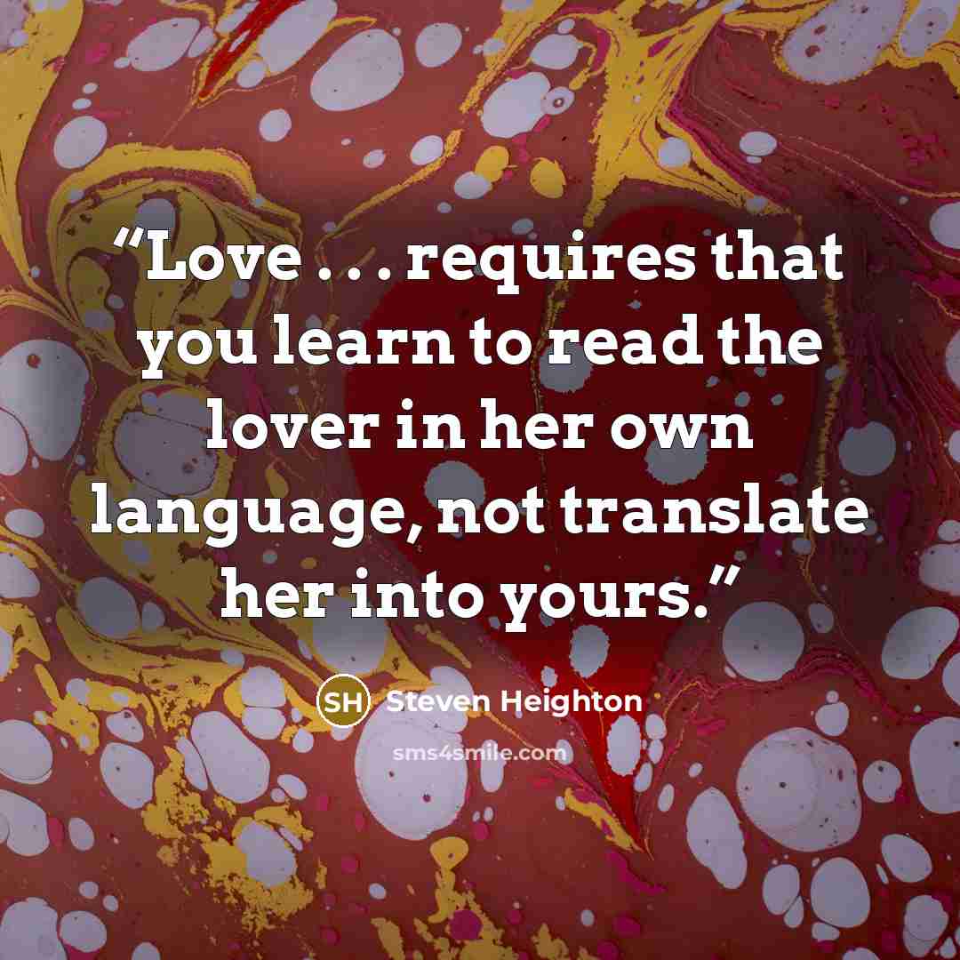 “Love . . . requires that you learn to read the lover in her own language, not translate her into yours.” quote by Steven Heighton