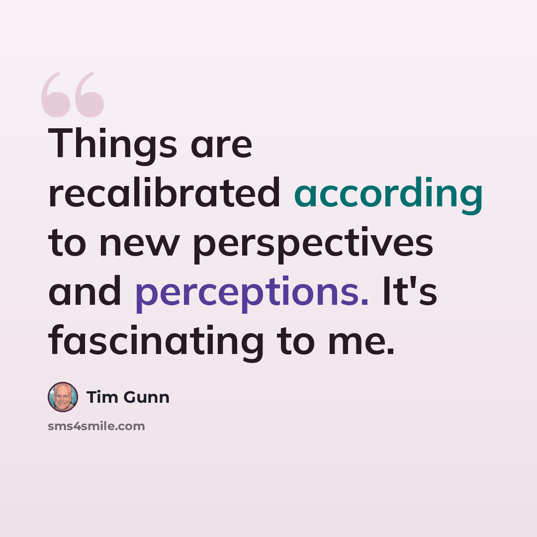 “Things are recalibrated according to new perspectives and perceptions. It's fascinating to me.” quote by Tim Gunn