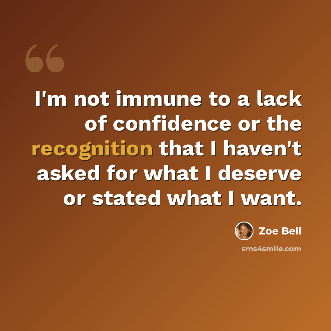 “I'm not immune to a lack of confidence or the recognition that I haven't asked for what I deserve or stated what I want.” quote by Zoe Bell