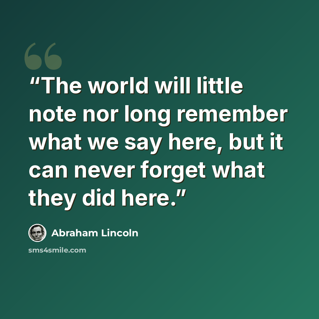 “The world will little note nor long remember what we say here, but it can never forget what they did here.” quote by Abraham Lincoln