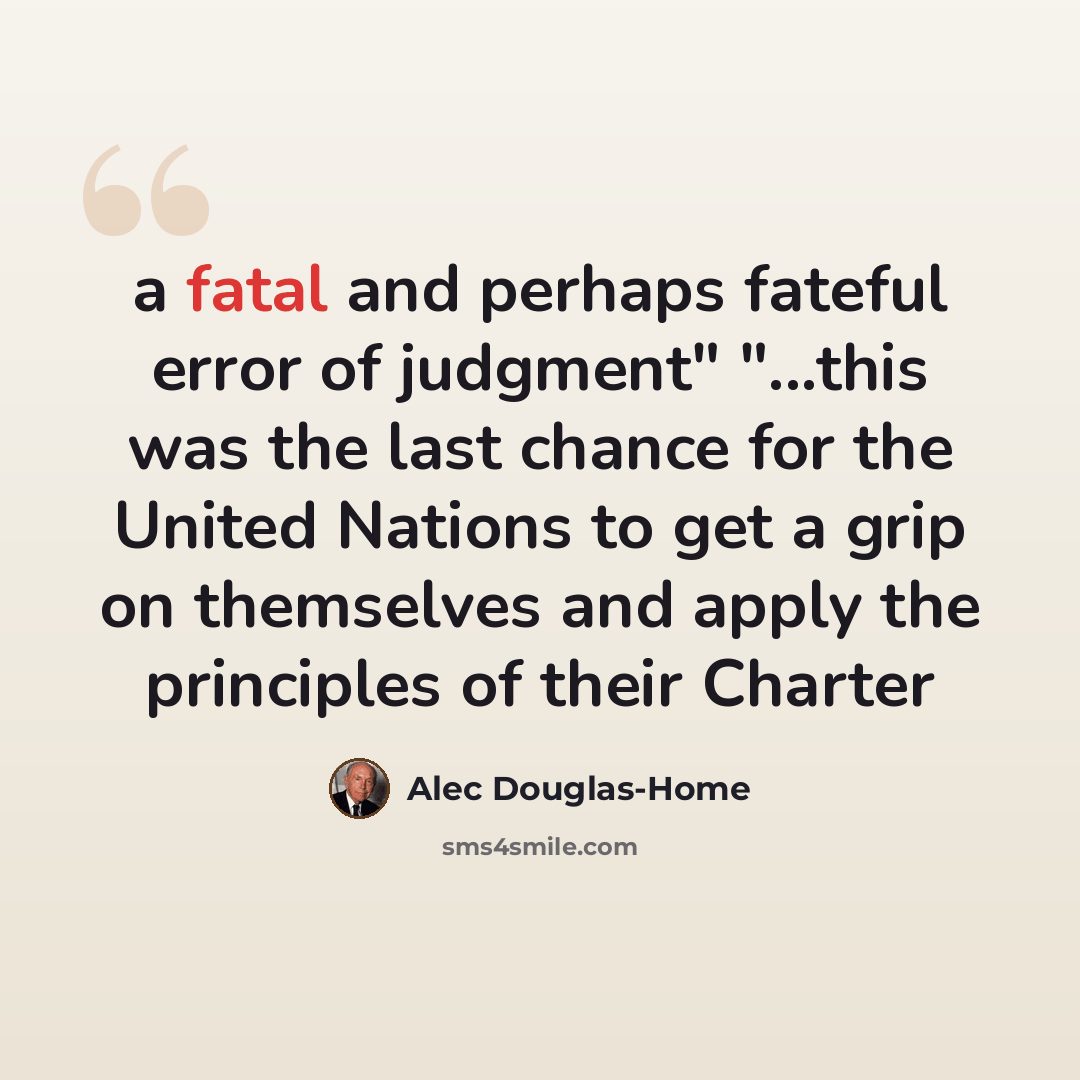 “a fatal and perhaps fateful error of judgment" "...this was the last chance for the United Nations to get a grip on themselves and apply the principles of their Charter” quote by Alec Douglas-Home