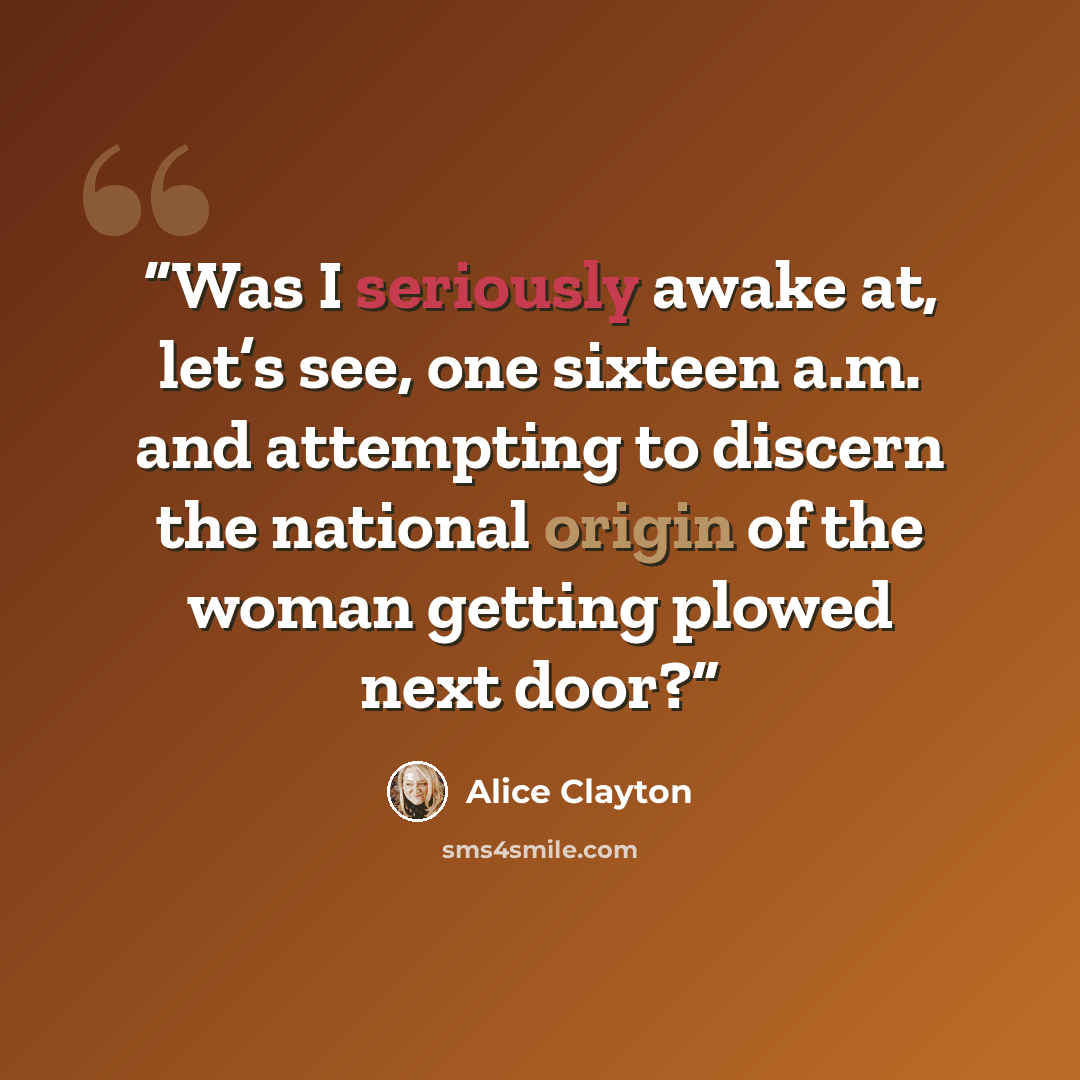“Was I seriously awake at, let’s see, one sixteen a.m. and attempting to discern the national origin of the woman getting plowed next door?” quote by Alice Clayton