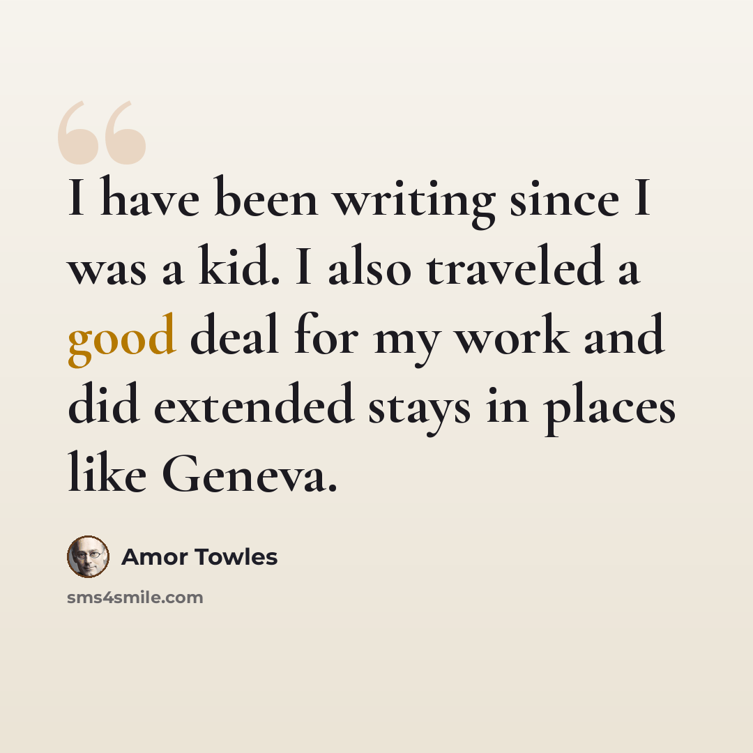 “I have been writing since I was a kid. I also traveled a good deal for my work and did extended stays in places like Geneva.” quote by Amor Towles