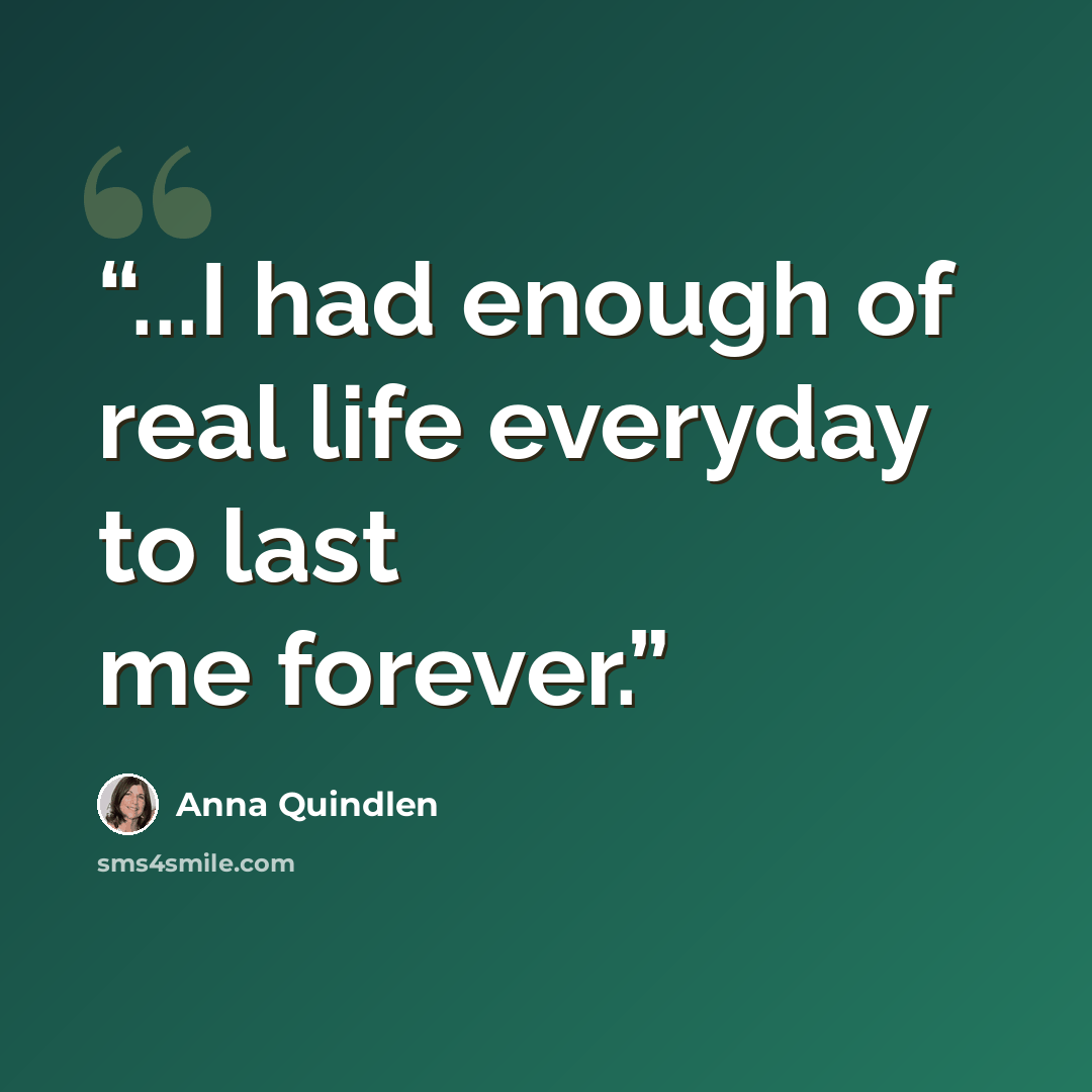 “...I had enough of real life everyday to last me forever.” quote by Anna Quindlen