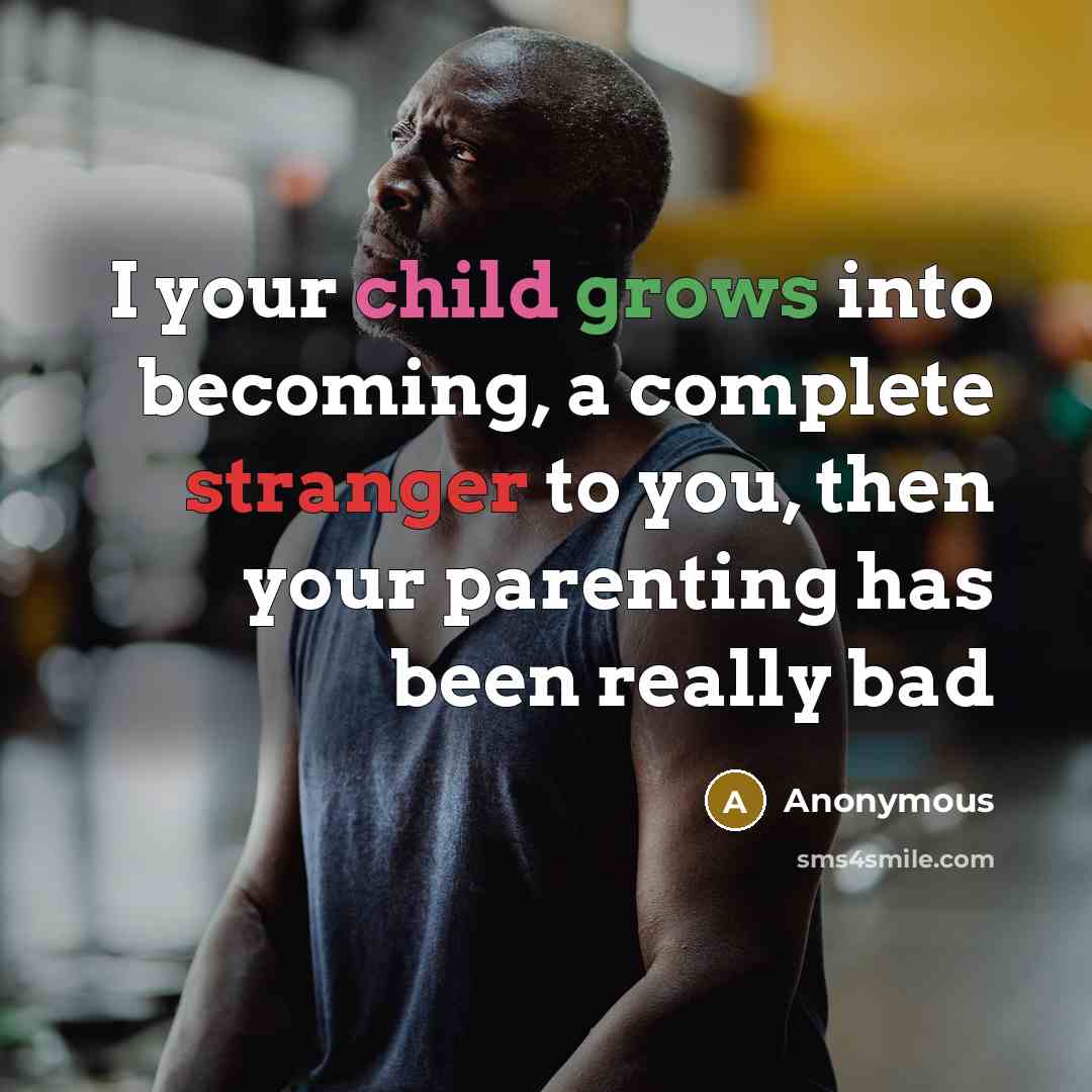 “I your child grows into becoming, a complete stranger to you, then your parenting has been really bad” quote by Anonymous