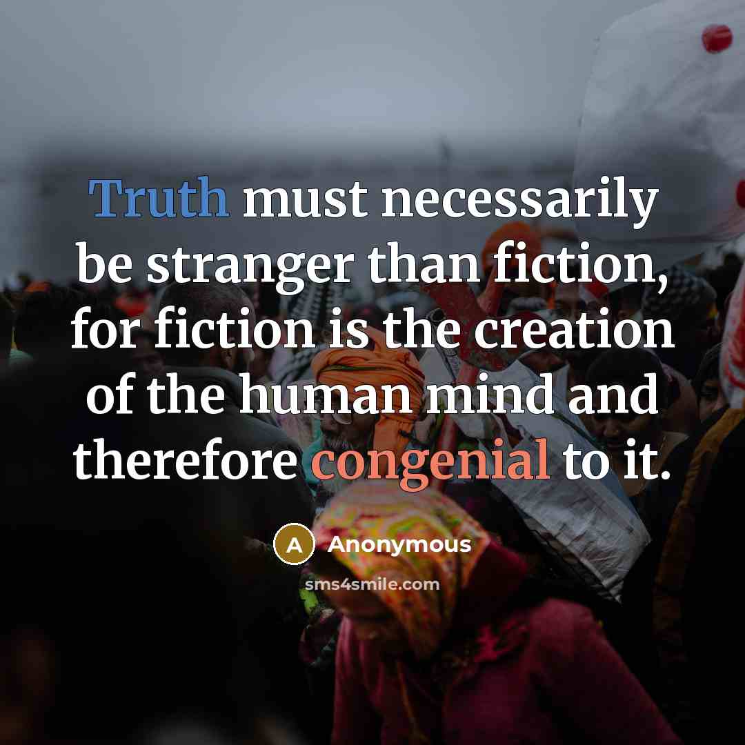 “Truth must necessarily be stranger than fiction, for fiction is the creation of the human mind and therefore congenial to it.” quote by Anonymous