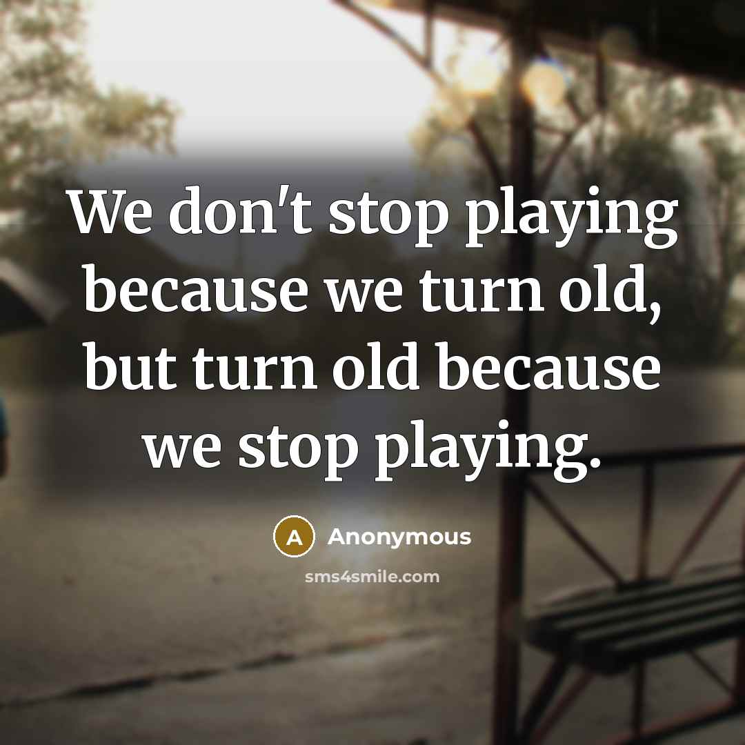“We don't stop playing because we turn old, but turn old because we stop playing.” quote by Anonymous