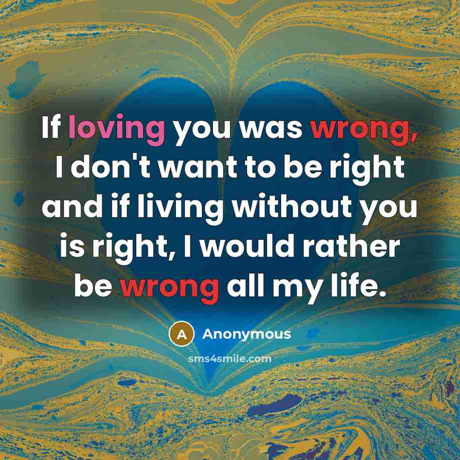 “If loving you was wrong, I don't want to be right and if living without you is right, I would rather be wrong all my life.” quote by Anonymous