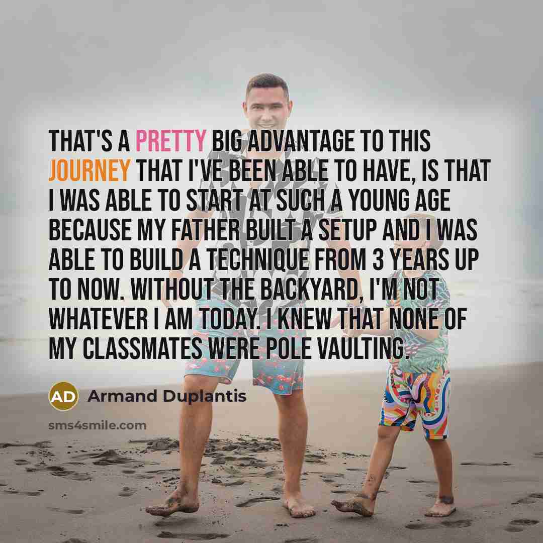 “That's a pretty big advantage to this journey that I've been able to have, is that I was able to start at such a young age because my father built a setup and I was able to build a technique from 3 years up to now. Without the backyard, I'm not whatever I am today. I knew that none of my…” quote by Armand Duplantis
