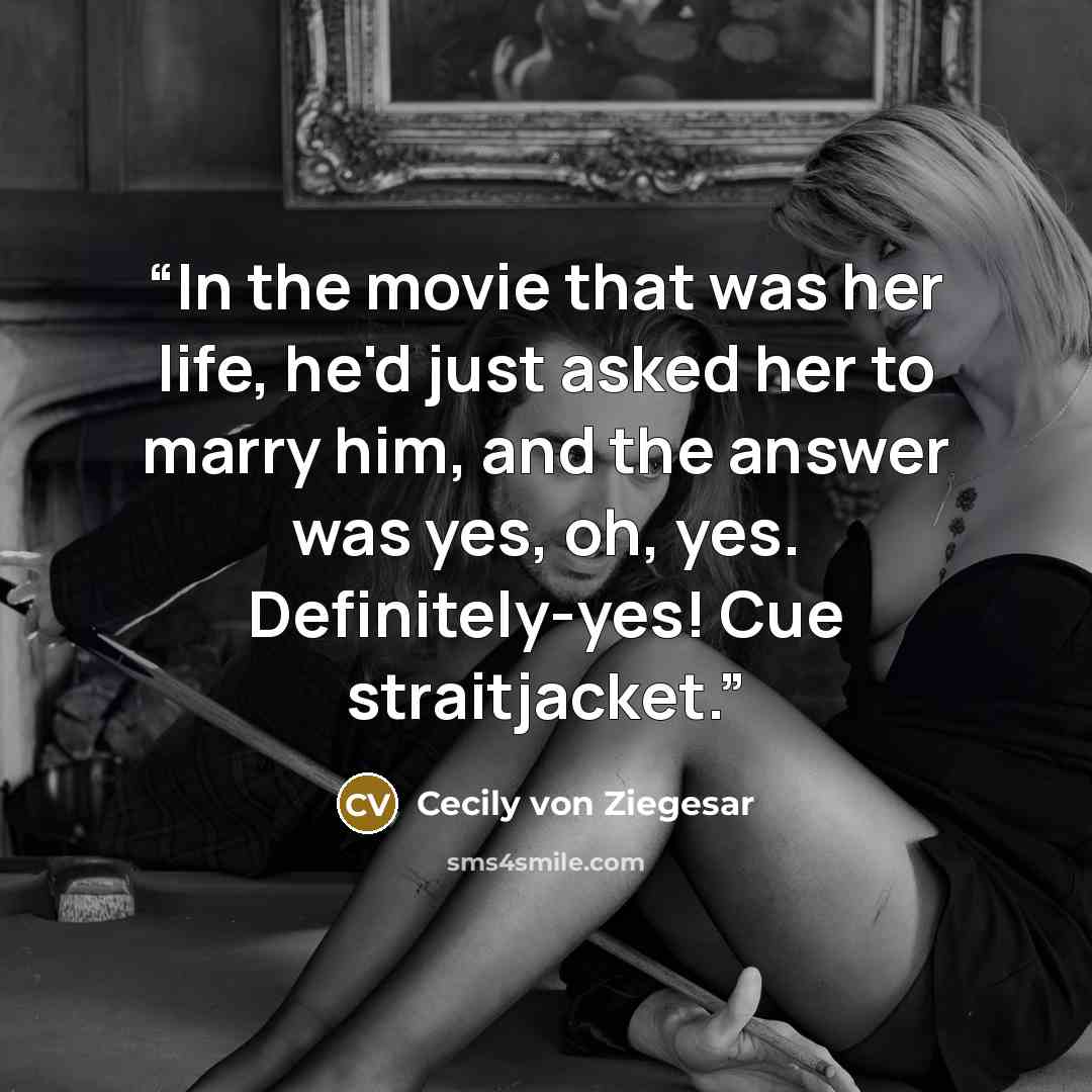 “In the movie that was her life, he'd just asked her to marry him, and the answer was yes, oh, yes. Definitely-yes! Cue straitjacket.” quote by Cecily von Ziegesar