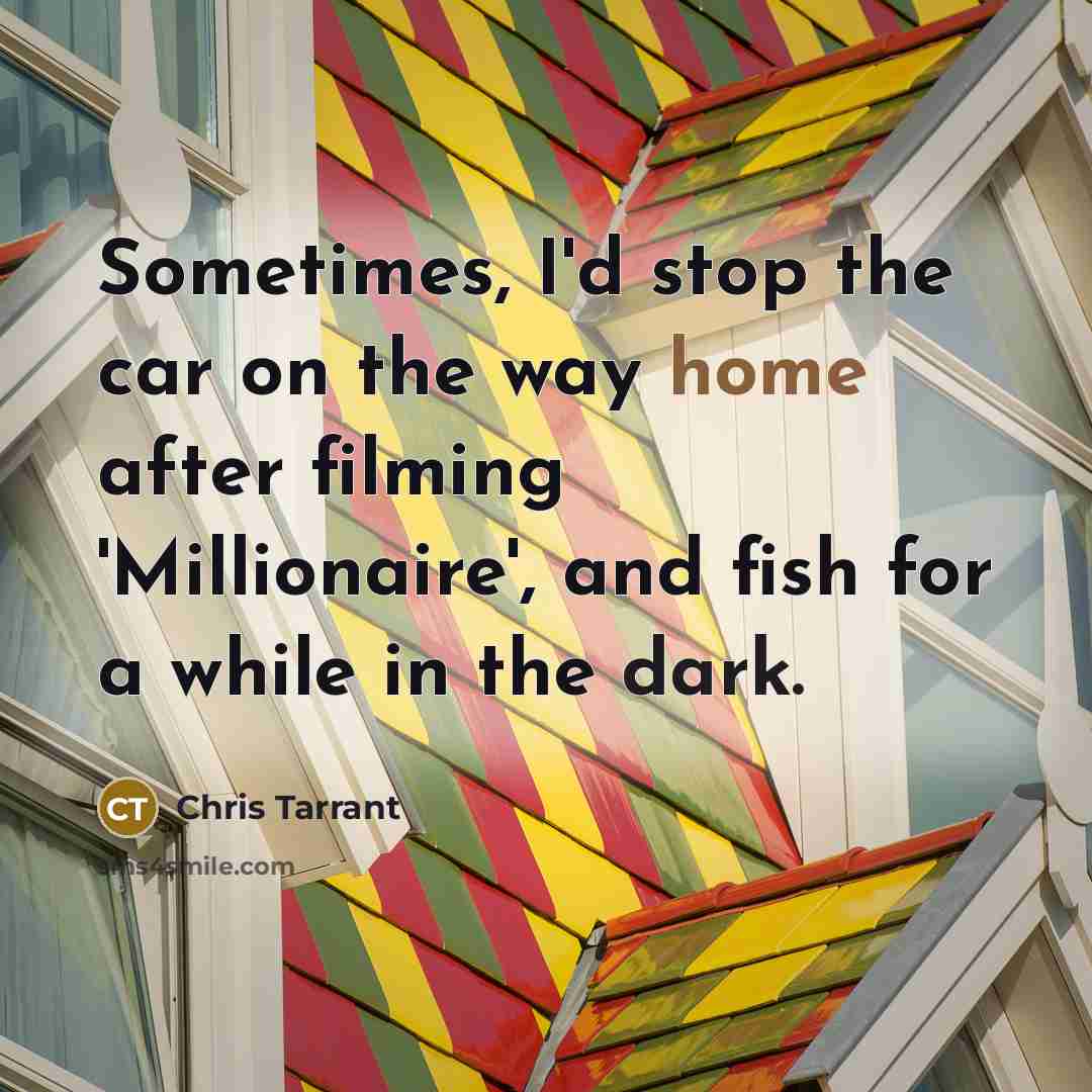 “Sometimes, I'd stop the car on the way home after filming 'Millionaire', and fish for a while in the dark.” quote by Chris Tarrant