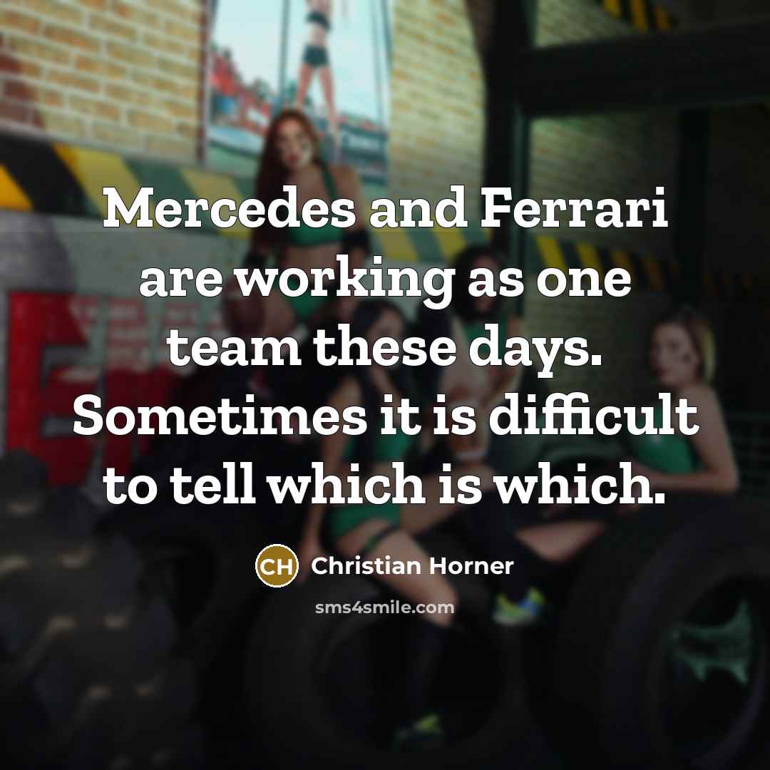 “Mercedes and Ferrari are working as one team these days. Sometimes it is difficult to tell which is which.” quote by Christian Horner