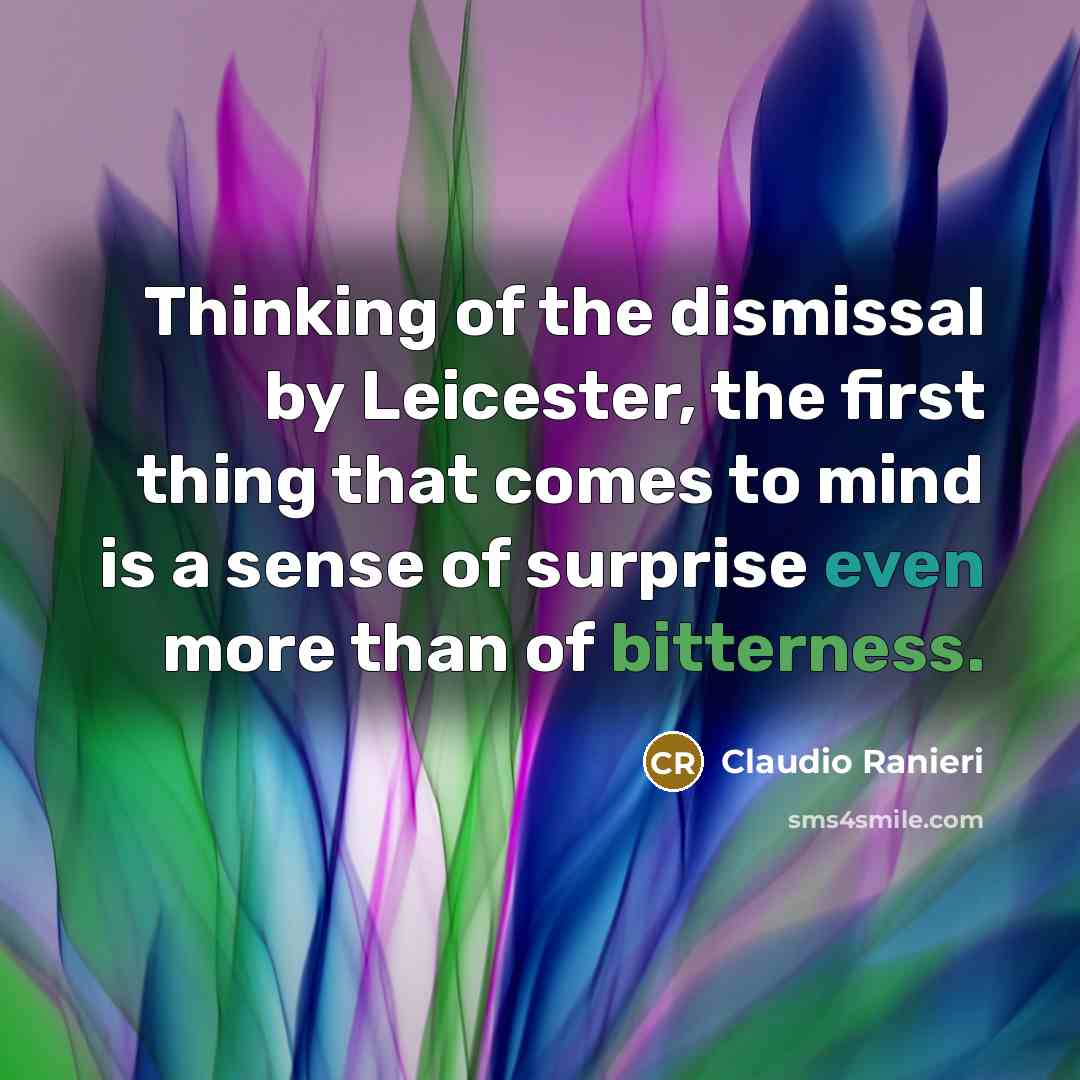 “Thinking of the dismissal by Leicester, the first thing that comes to mind is a sense of surprise even more than of bitterness.” quote by Claudio Ranieri
