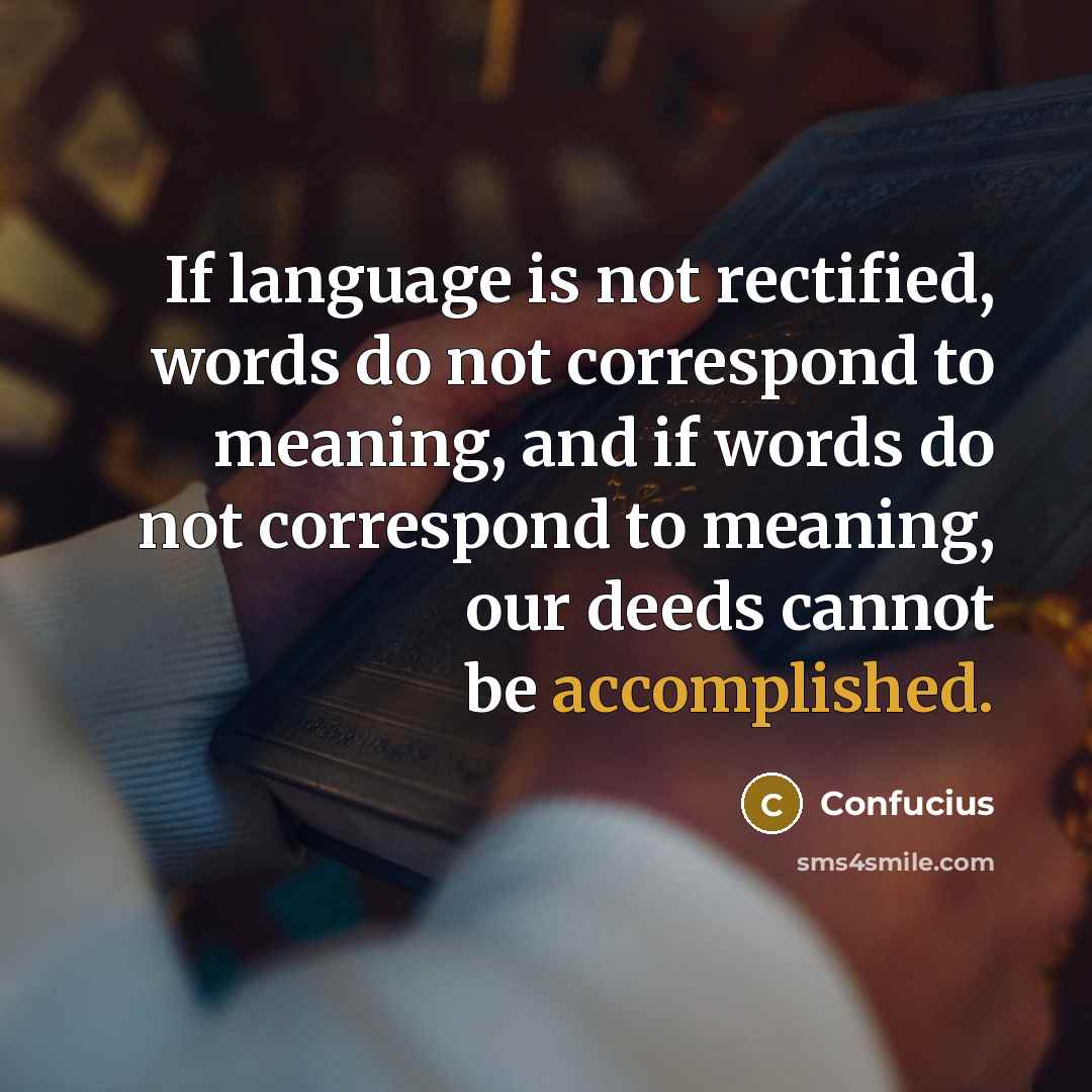 “If language is not rectified, words do not correspond to meaning, and if words do not correspond to meaning, our deeds cannot be accomplished.” quote by Confucius