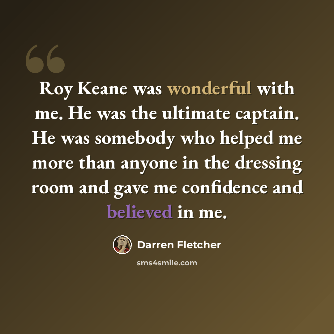 “Roy Keane was wonderful with me. He was the ultimate captain. He was somebody who helped me more than anyone in the dressing room and gave me confidence and believed in me.” quote by Darren Fletcher