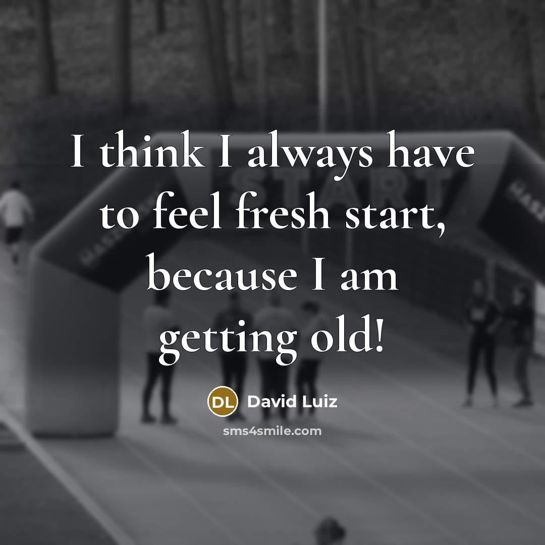 “I think I always have to feel fresh start, because I am getting old!” quote by David Luiz