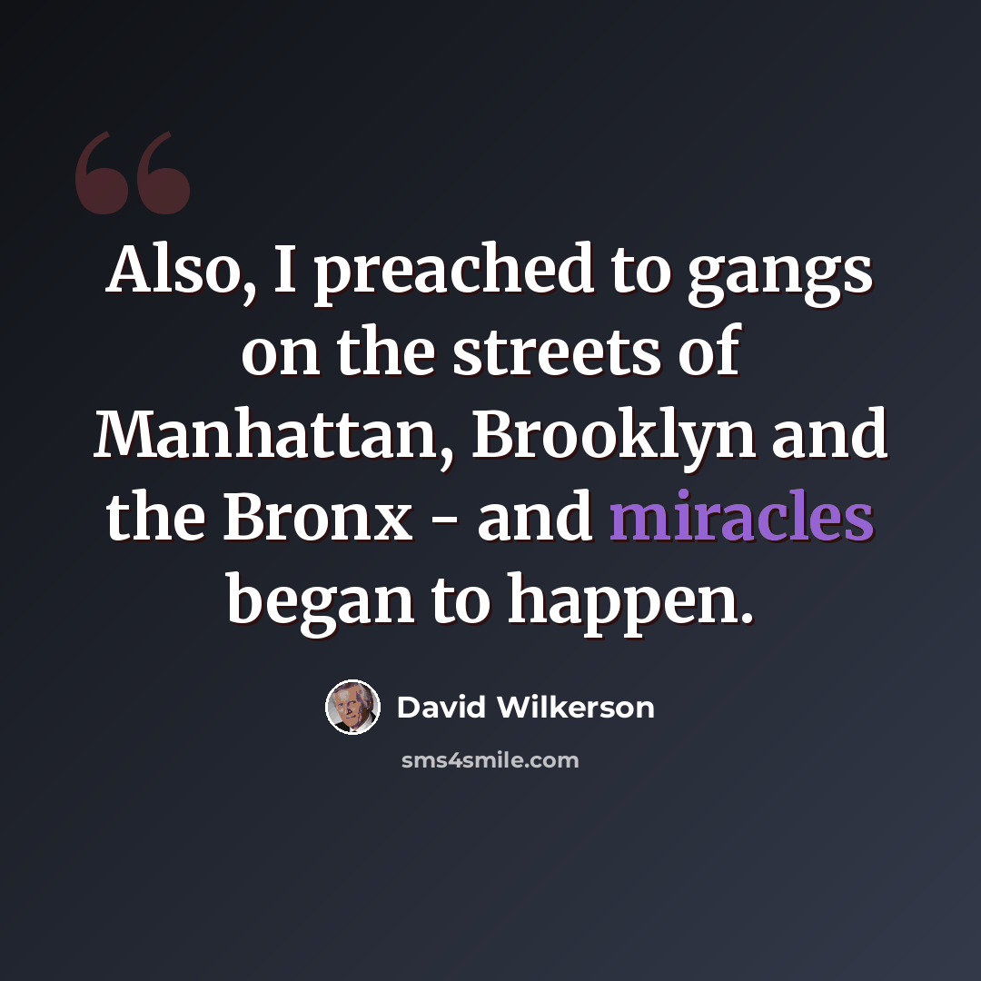 “Also, I preached to gangs on the streets of Manhattan, Brooklyn and the Bronx - and miracles began to happen.” quote by David Wilkerson