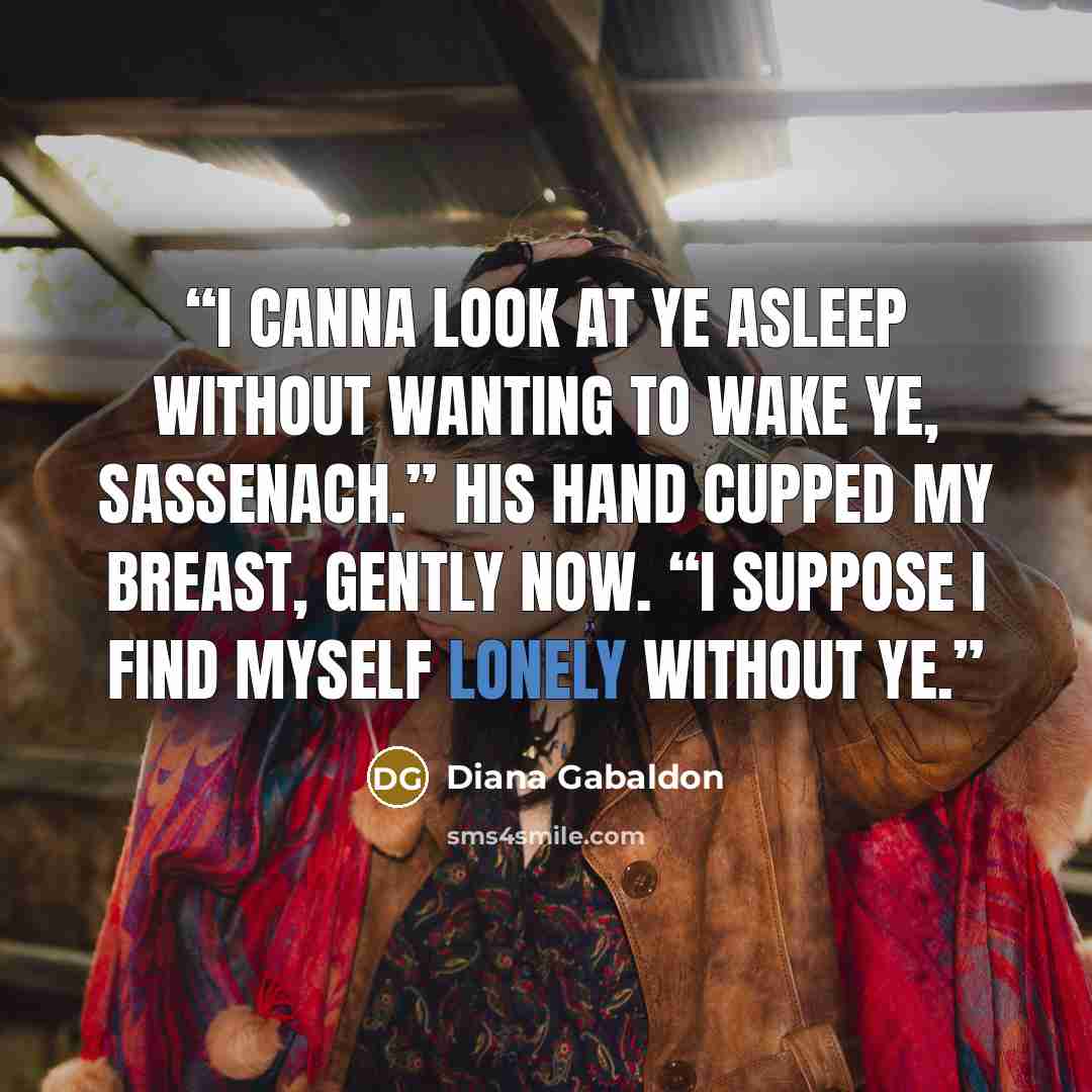 “I canna look at ye asleep without wanting to wake ye, Sassenach.” His hand cupped my breast, gently now. “I suppose I find myself lonely without ye.” quote by Diana Gabaldon