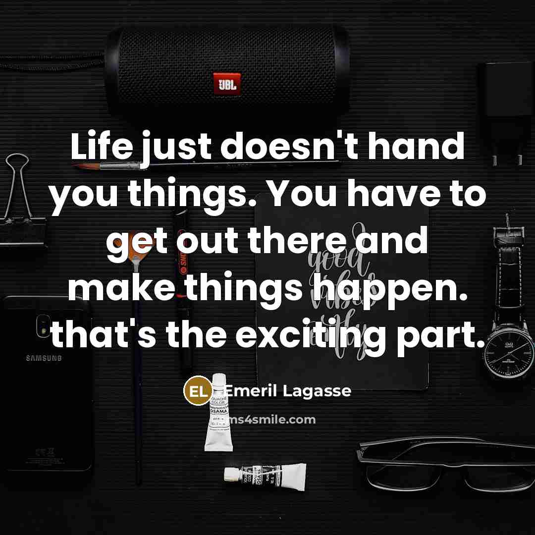 “Life just doesn't hand you things. You have to get out there and make things happen. that's the exciting part.” quote by Emeril Lagasse