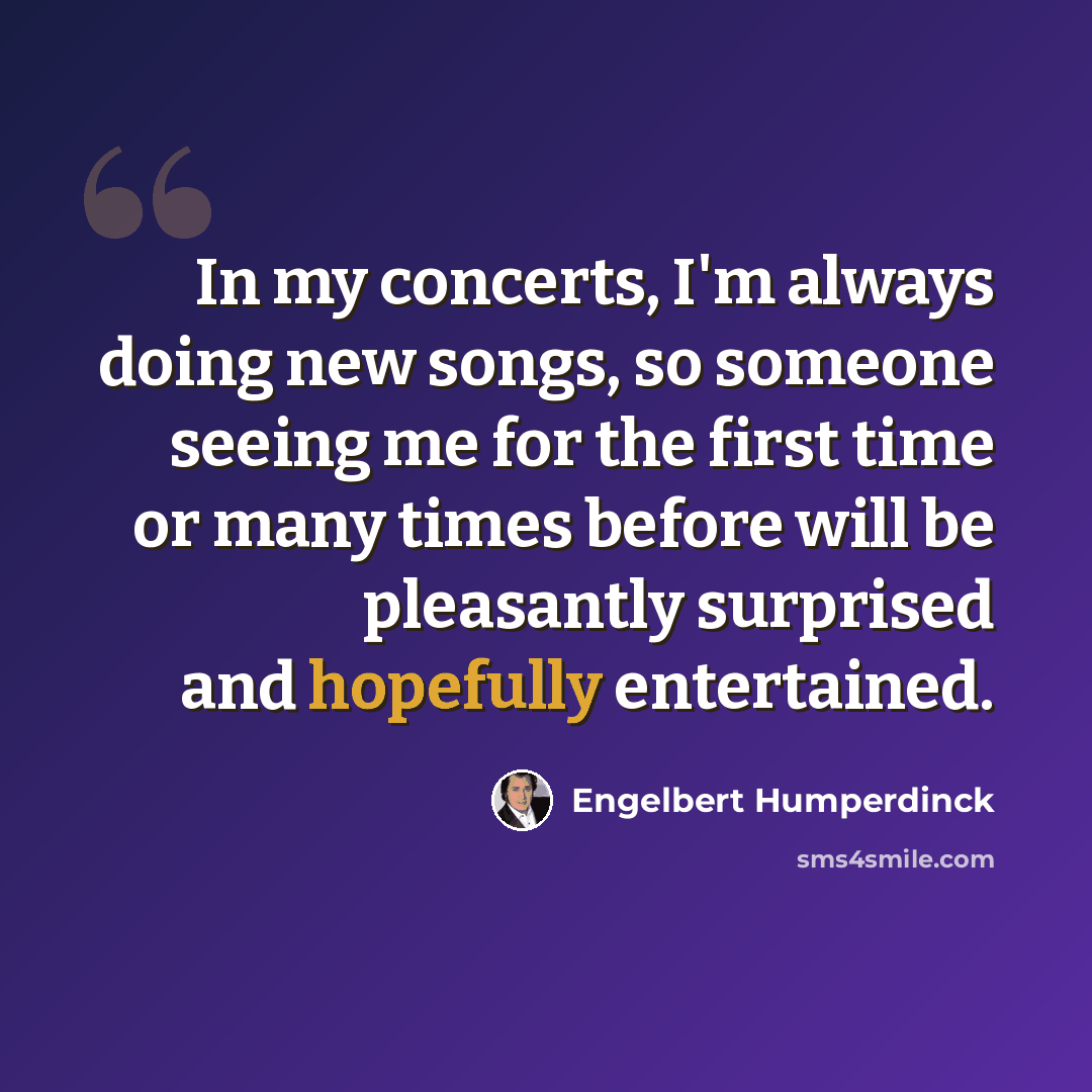 “In my concerts, I'm always doing new songs, so someone seeing me for the first time or many times before will be pleasantly surprised and hopefully entertained.” quote by Engelbert Humperdinck