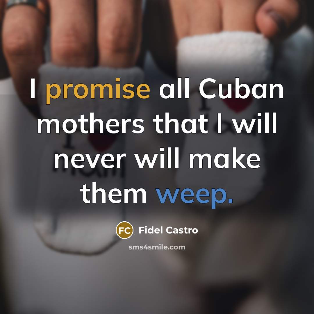 “I promise all Cuban mothers that I will never will make them weep.” quote by Fidel Castro