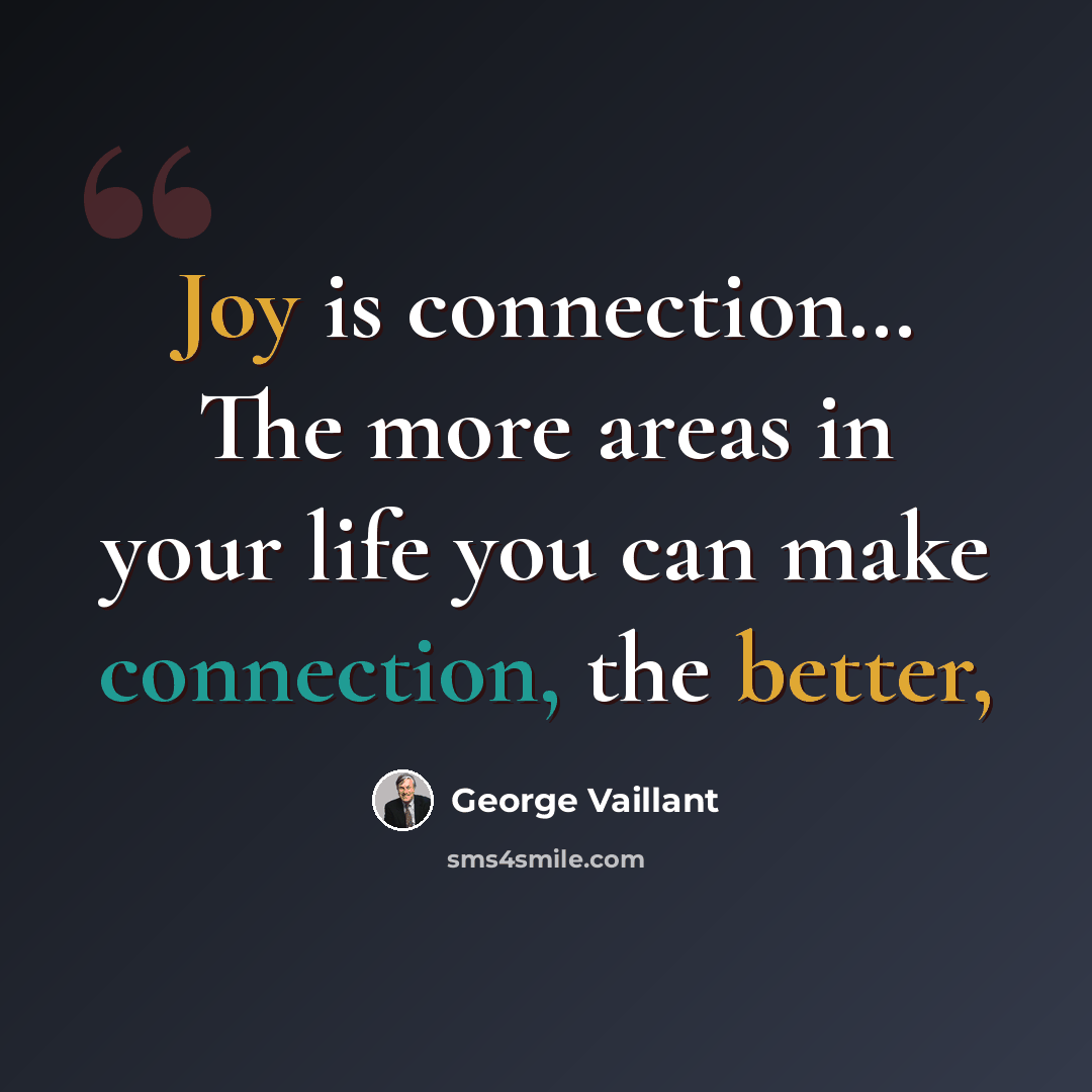 “Joy is connection… The more areas in your life you can make connection, the better,” quote by George Vaillant