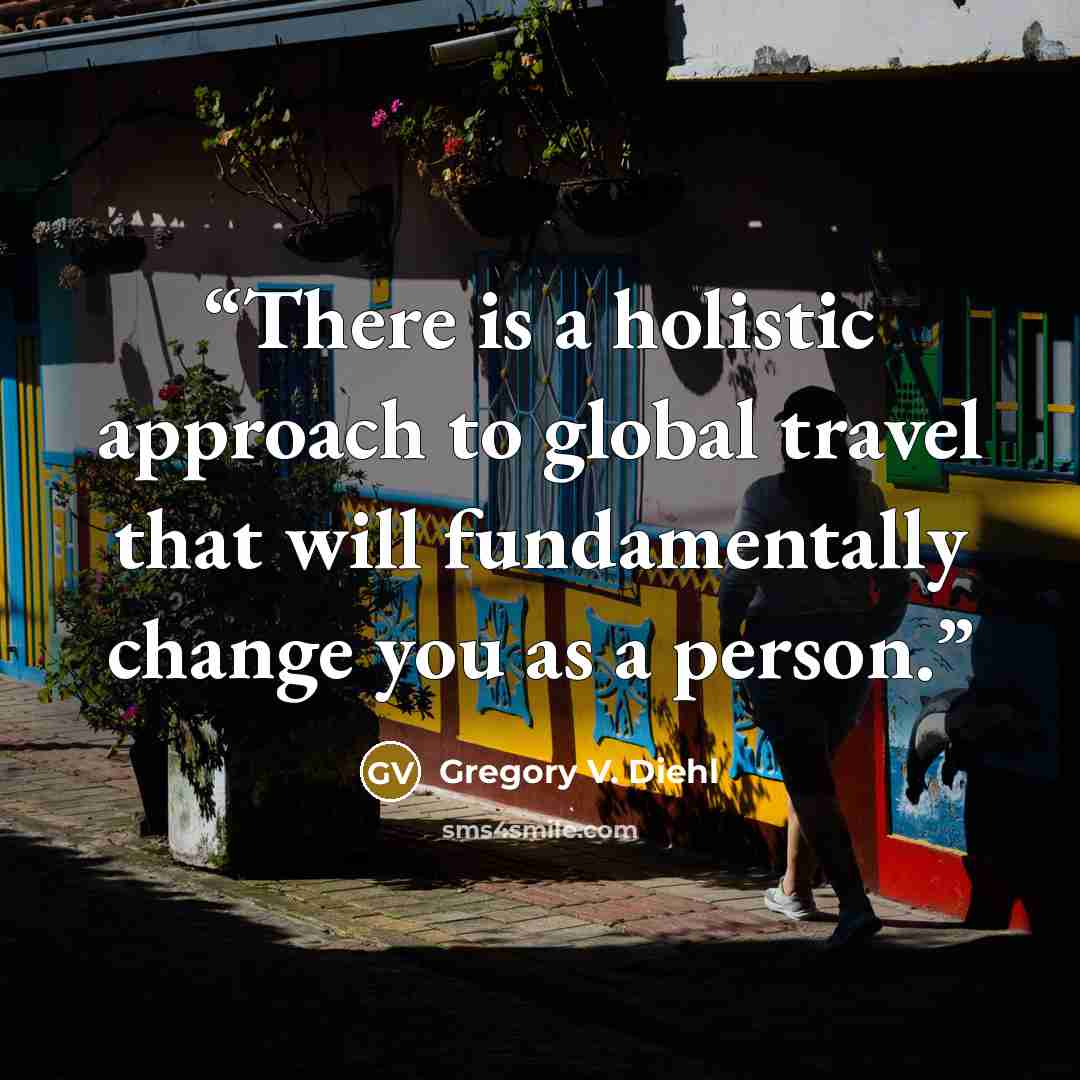 “There is a holistic approach to global travel that will fundamentally change you as a person.” quote by Gregory V. Diehl