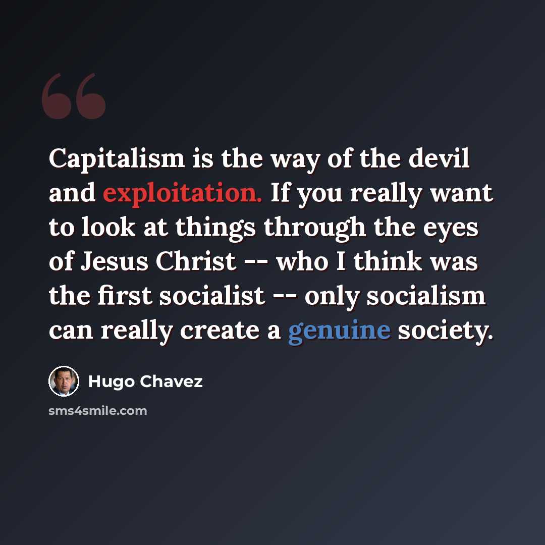 “Capitalism is the way of the devil and exploitation. If you really want to look at things through the eyes of Jesus Christ -- who I think was the first socialist -- only socialism can really create a genuine society.” quote by Hugo Chavez