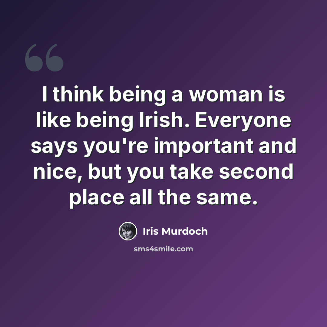 “I think being a woman is like being Irish. Everyone says you're important and nice, but you take second place all the same.” quote by Iris Murdoch