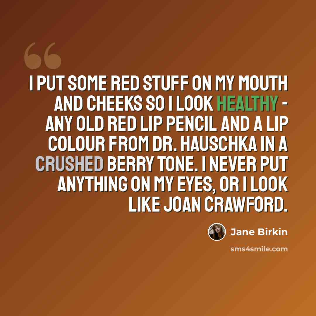 “I put some red stuff on my mouth and cheeks so I look healthy - any old red lip pencil and a lip colour from Dr. Hauschka in a crushed berry tone. I never put anything on my eyes, or I look like Joan Crawford.” quote by Jane Birkin