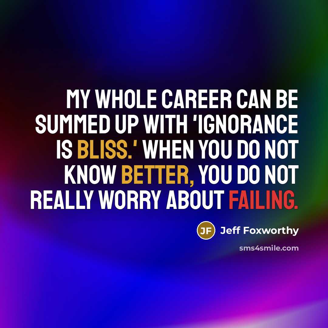 “My whole career can be summed up with 'Ignorance is bliss.' When you do not know better, you do not really worry about failing.” quote by Jeff Foxworthy
