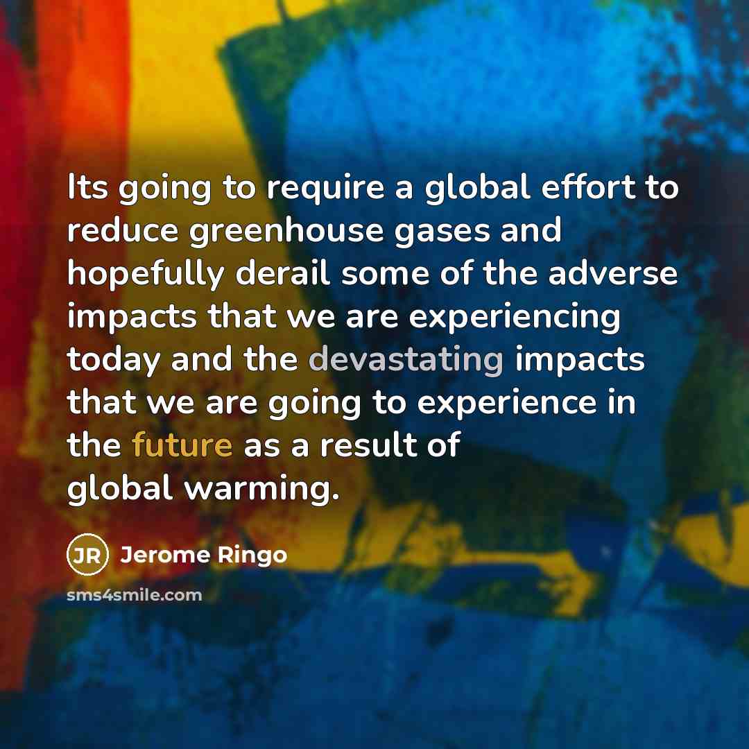 “Its going to require a global effort to reduce greenhouse gases and hopefully derail some of the adverse impacts that we are experiencing today and the devastating impacts that we are going to experience in the future as a result of global warming.” quote by Jerome Ringo