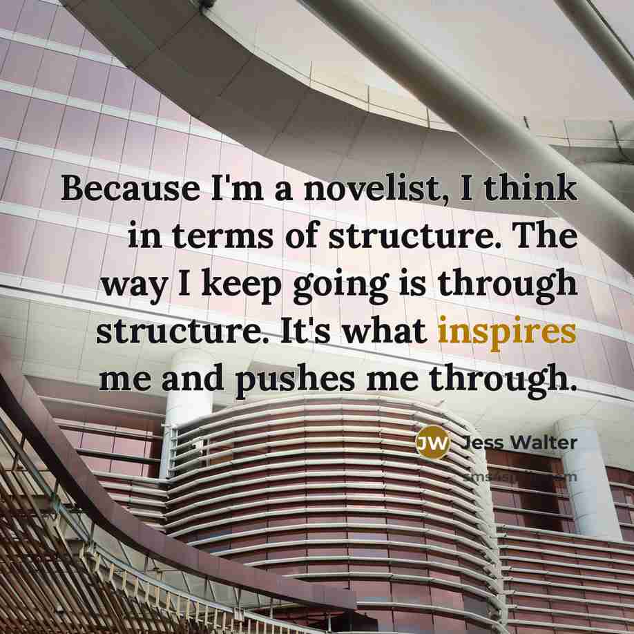 “Because I'm a novelist, I think in terms of structure. The way I keep going is through structure. It's what inspires me and pushes me through.” quote by Jess Walter