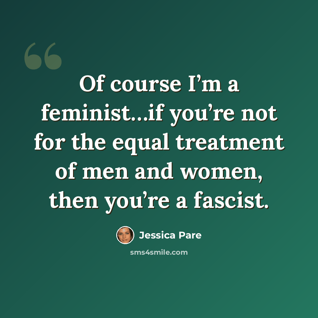 “Of course I’m a feminist…if you’re not for the equal treatment of men and women, then you’re a fascist.” quote by Jessica Pare