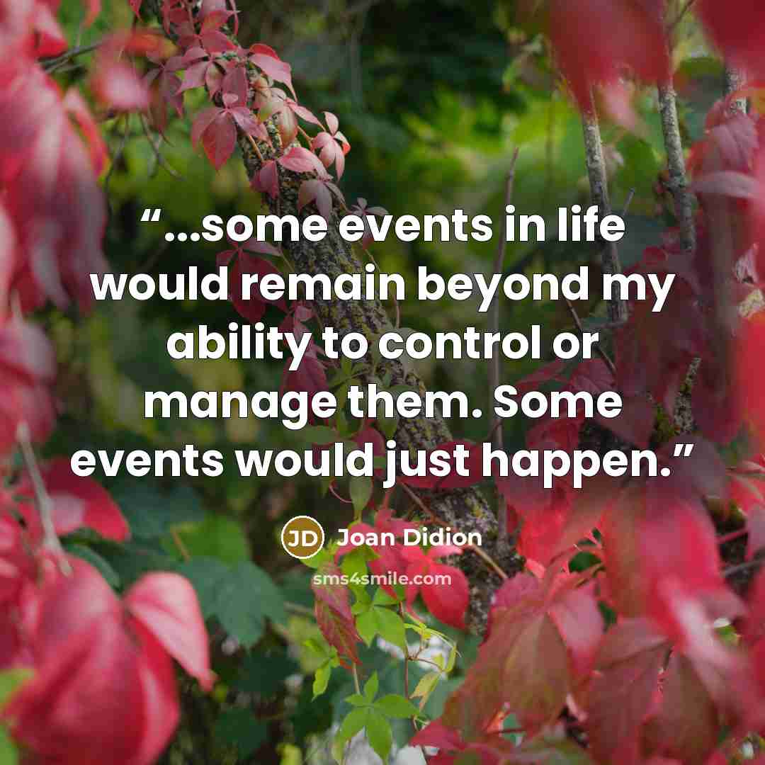 “...some events in life would remain beyond my ability to control or manage them. Some events would just happen.” quote by Joan Didion