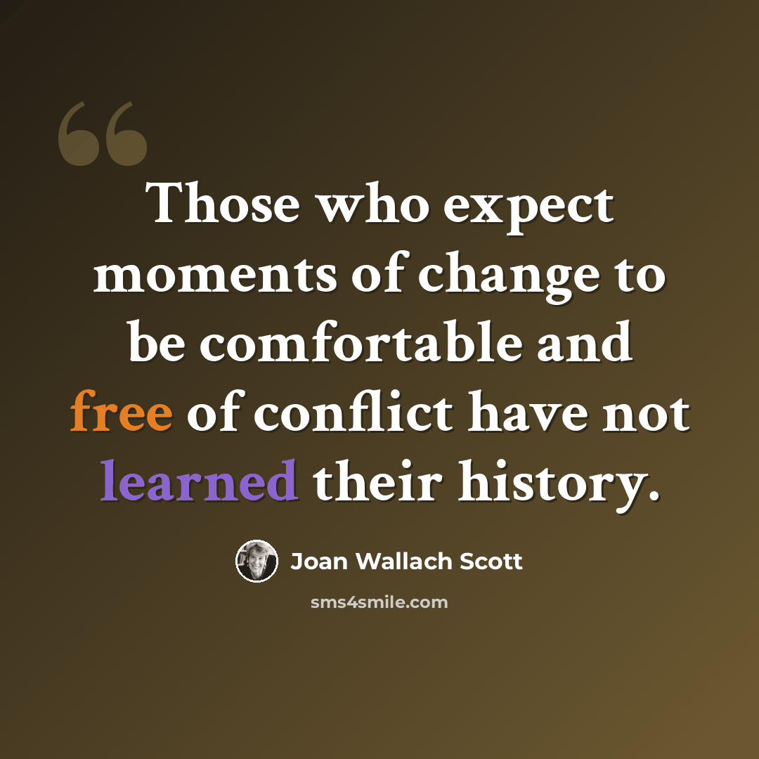 “Those who expect moments of change to be comfortable and free of conflict have not learned their history.” quote by Joan Wallach Scott