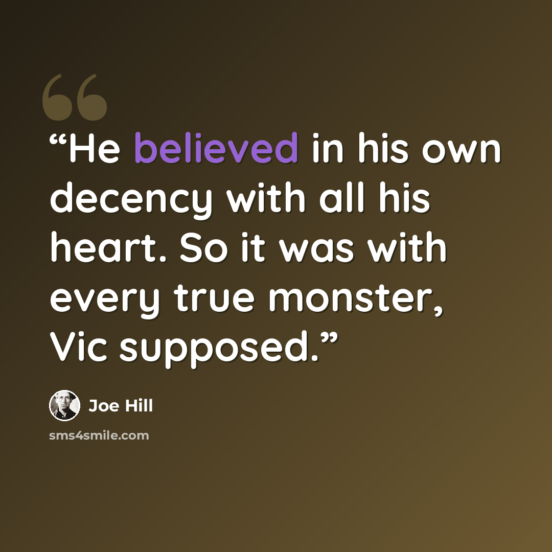 “He believed in his own decency with all his heart. So it was with every true monster, Vic supposed.” quote by Joe Hill