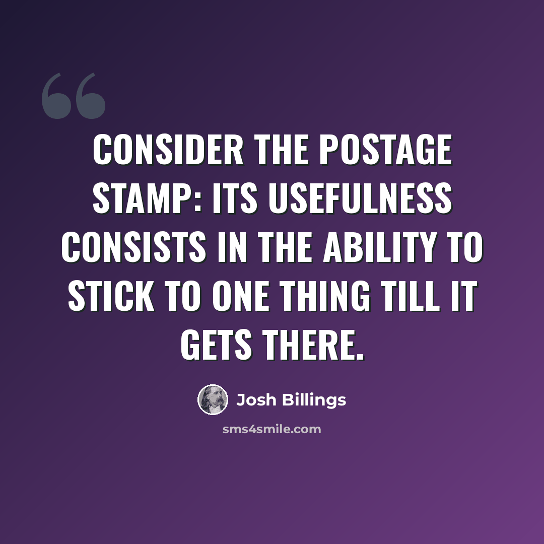 “Consider the postage stamp: its usefulness consists in the ability to stick to one thing till it gets there.” quote by Josh Billings