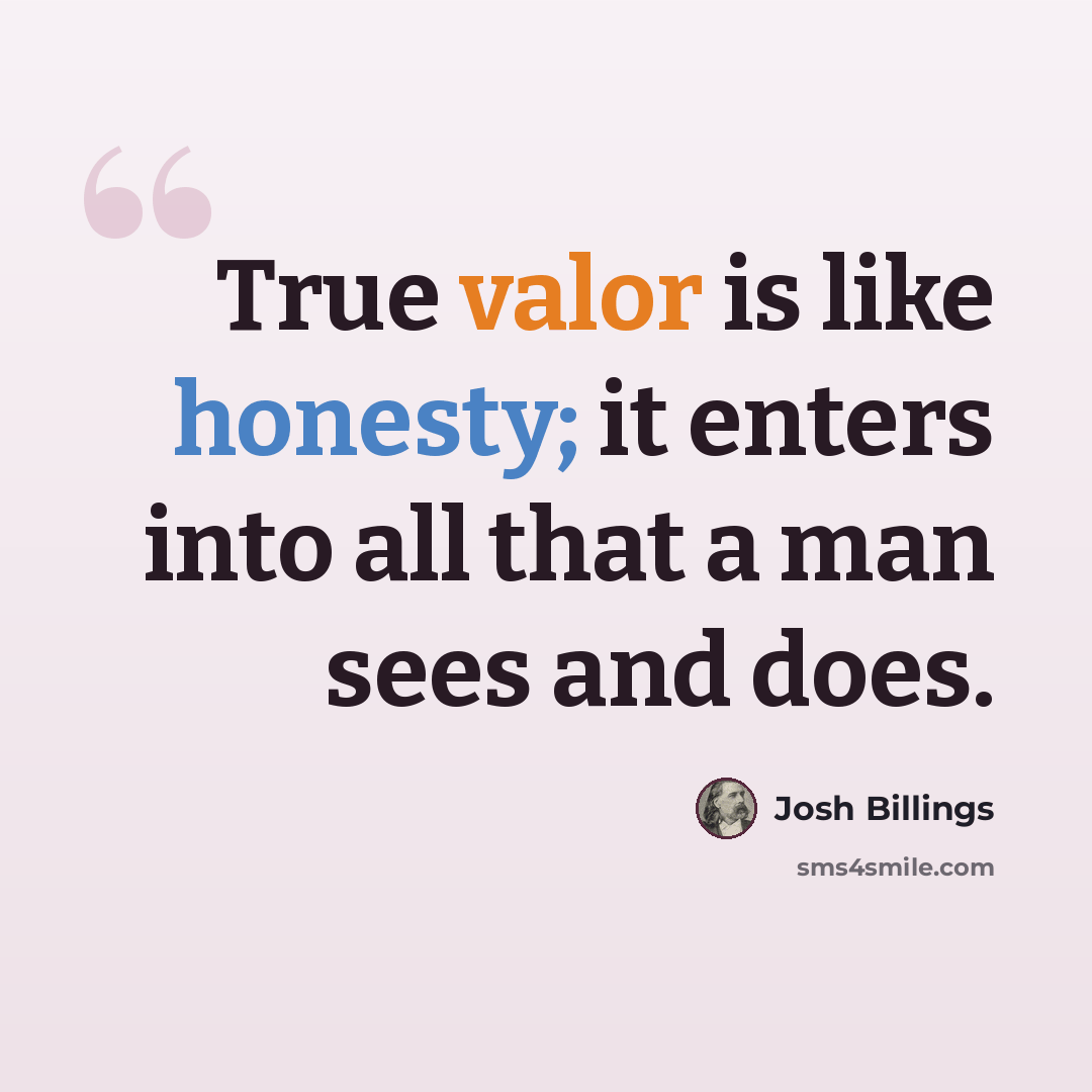 “True valor is like honesty; it enters into all that a man sees and does.” quote by Josh Billings
