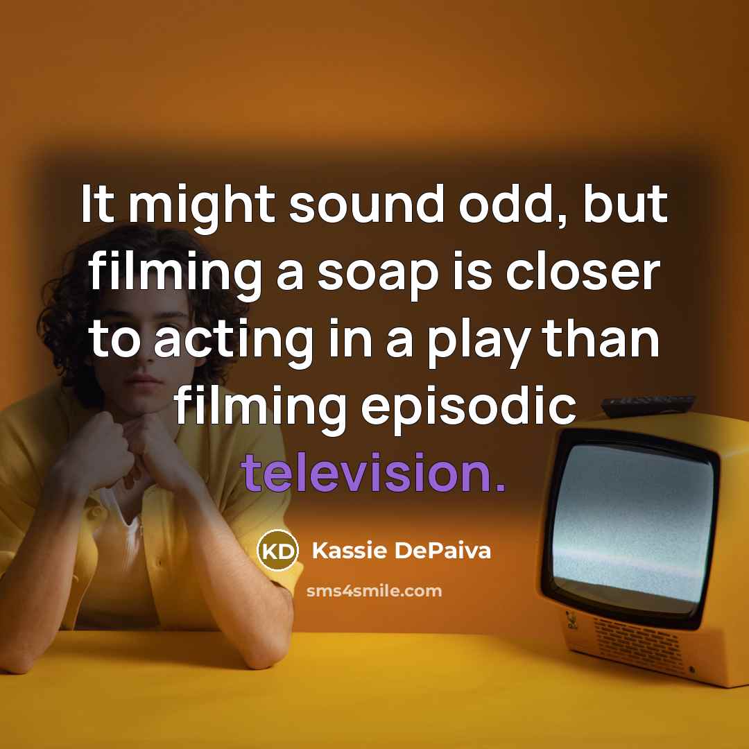 “It might sound odd, but filming a soap is closer to acting in a play than filming episodic television.” quote by Kassie DePaiva