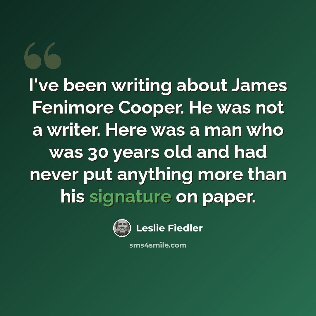 “I've been writing about James Fenimore Cooper. He was not a writer. Here was a man who was 30 years old and had never put anything more than his signature on paper.” quote by Leslie Fiedler