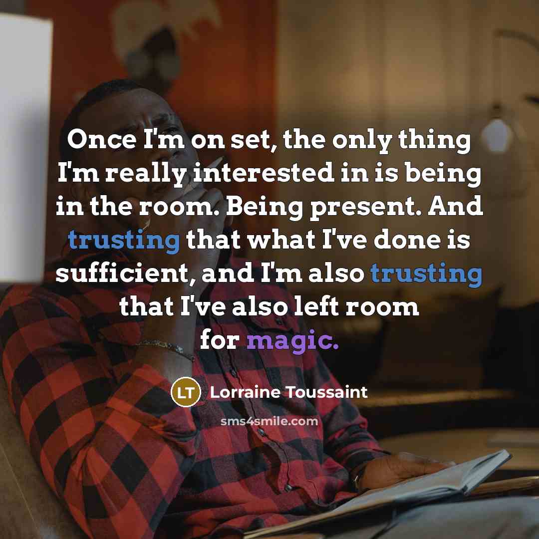 “Once I'm on set, the only thing I'm really interested in is being in the room. Being present. And trusting that what I've done is sufficient, and I'm also trusting that I've also left room for magic.” quote by Lorraine Toussaint