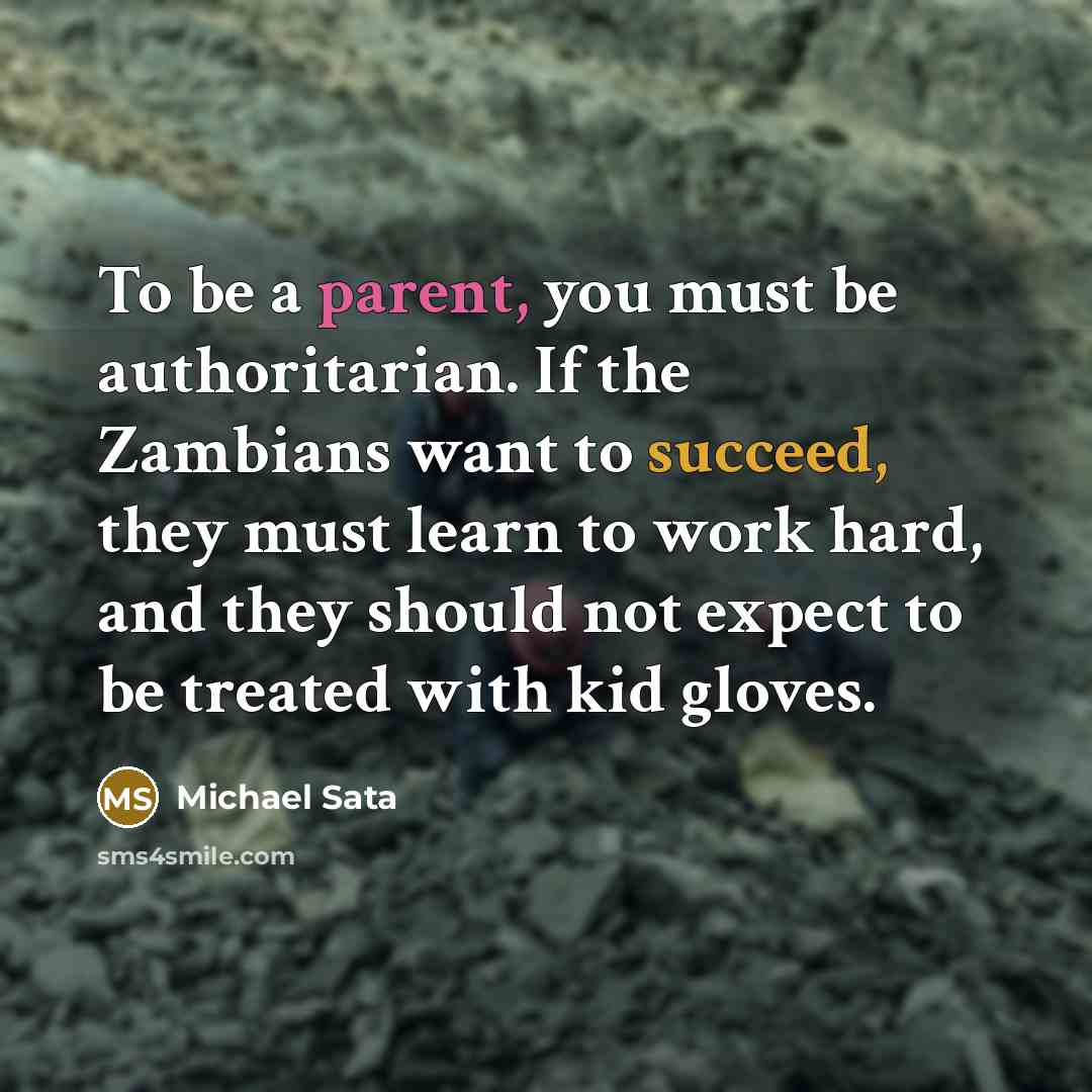 “To be a parent, you must be authoritarian. If the Zambians want to succeed, they must learn to work hard, and they should not expect to be treated with kid gloves.” quote by Michael Sata