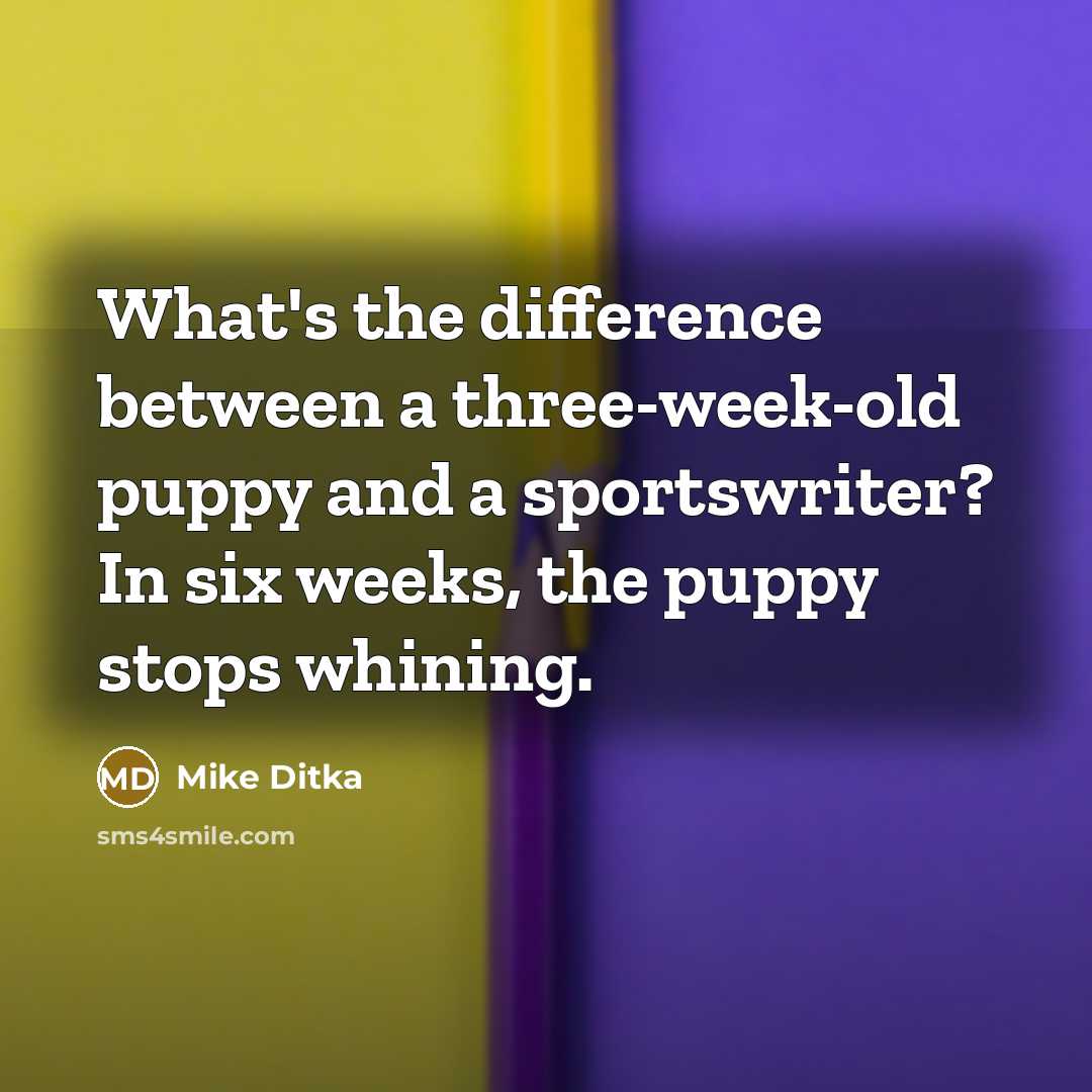“What's the difference between a three-week-old puppy and a sportswriter? In six weeks, the puppy stops whining.” quote by Mike Ditka