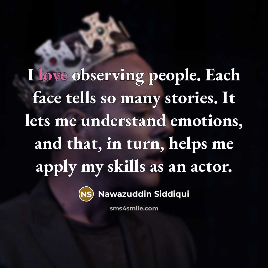 “I love observing people. Each face tells so many stories. It lets me understand emotions, and that, in turn, helps me apply my skills as an actor.” quote by Nawazuddin Siddiqui