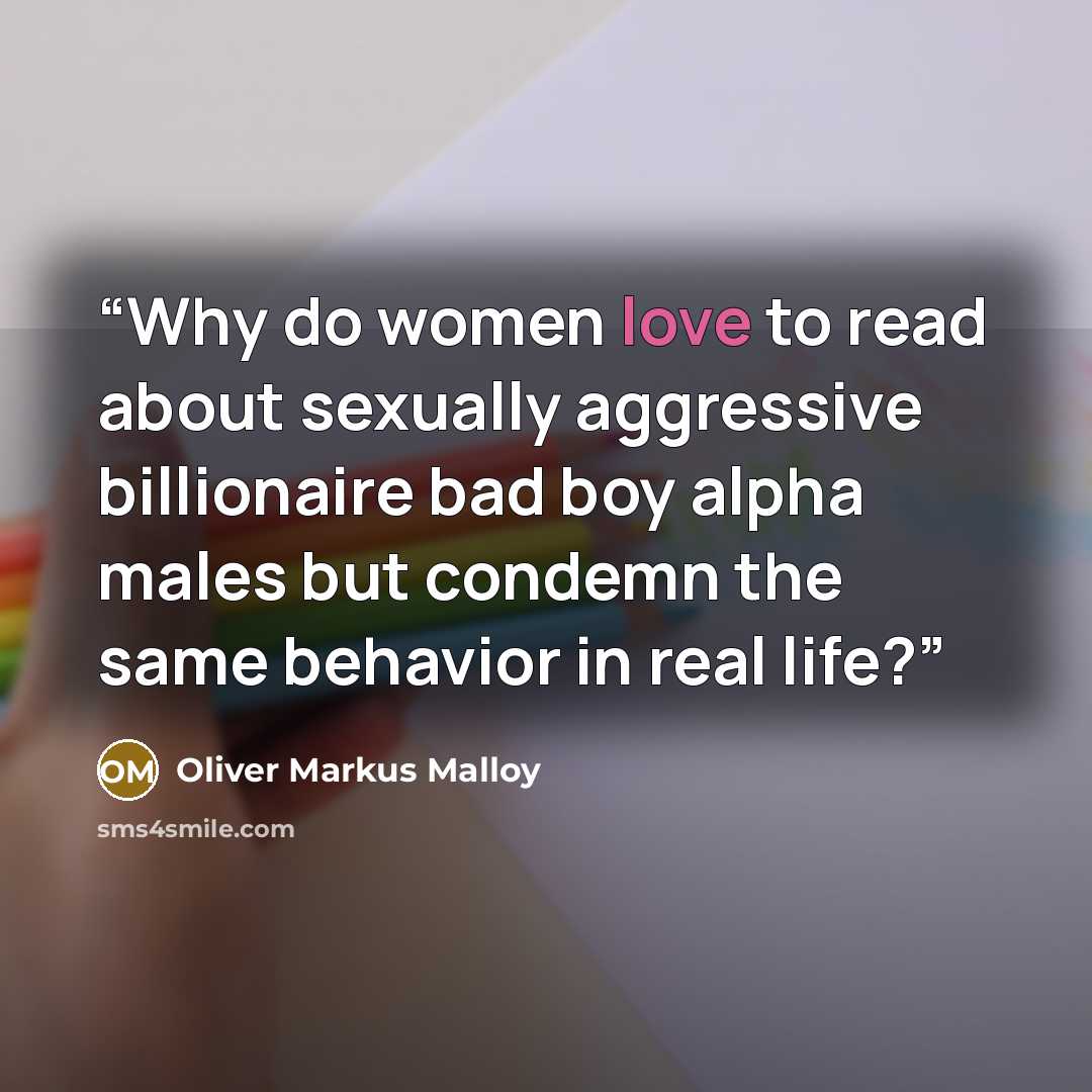 “Why do women love to read about sexually aggressive billionaire bad boy alpha males but condemn the same behavior in real life?” quote by Oliver Markus Malloy