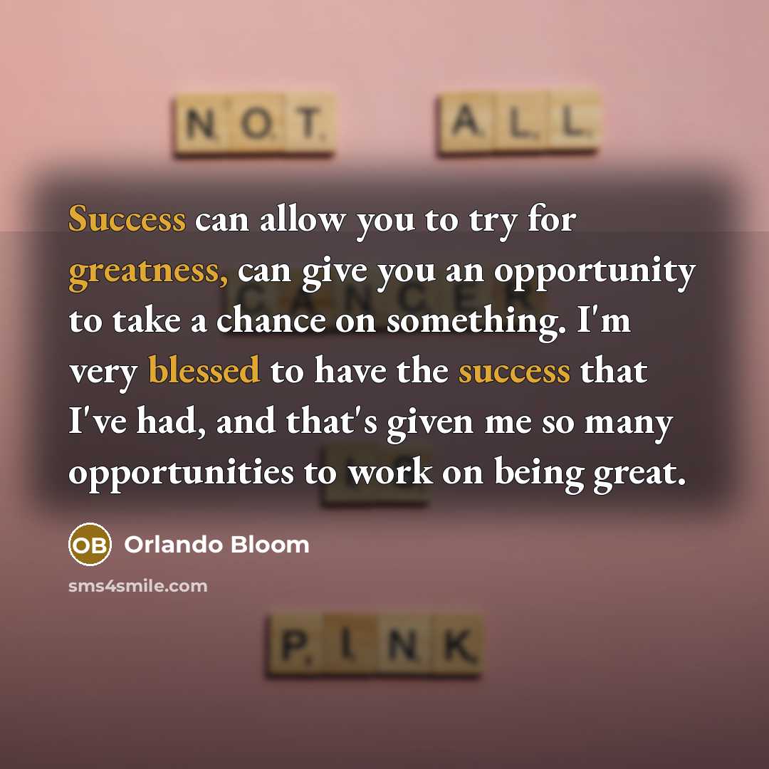 “Success can allow you to try for greatness, can give you an opportunity to take a chance on something. I'm very blessed to have the success that I've had, and that's given me so many opportunities to work on being great.” quote by Orlando Bloom