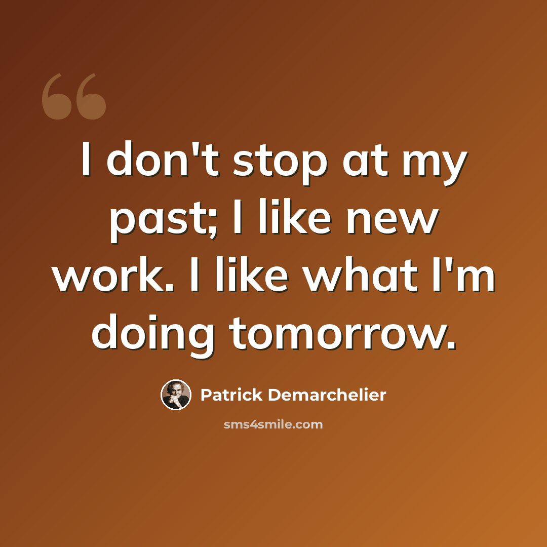 “I don't stop at my past; I like new work. I like what I'm doing tomorrow.” quote by Patrick Demarchelier