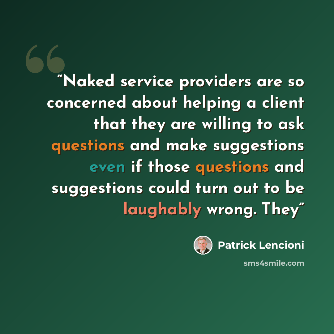 “Naked service providers are so concerned about helping a client that they are willing to ask questions and make suggestions even if those questions and suggestions could turn out to be laughably wrong. They” quote by Patrick Lencioni